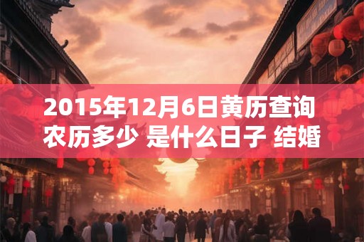 2015年12月6日黄历查询 农历多少 是什么日子 结婚吉时