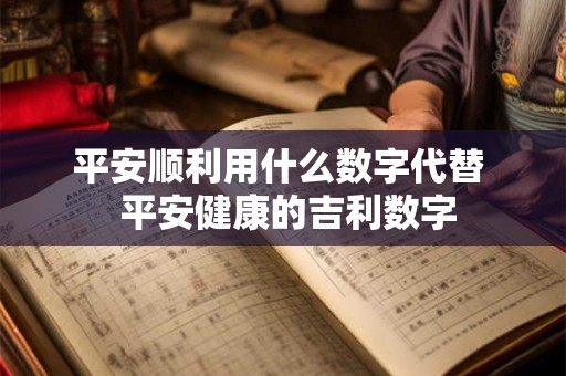 平安顺利用什么数字代替 平安健康的吉利数字 平安顺利用什么数字代替 平安健康的吉利数字