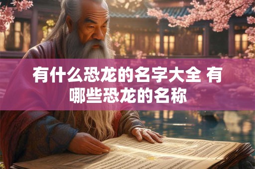 有什么恐龙的名字大全 有哪些恐龙的名称