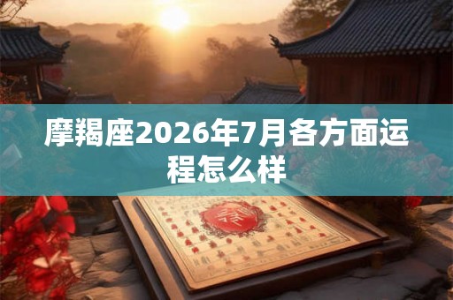 摩羯座2026年7月各方面运程怎么样