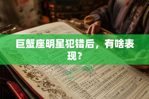 巨蟹座明星犯错后，有啥表现？