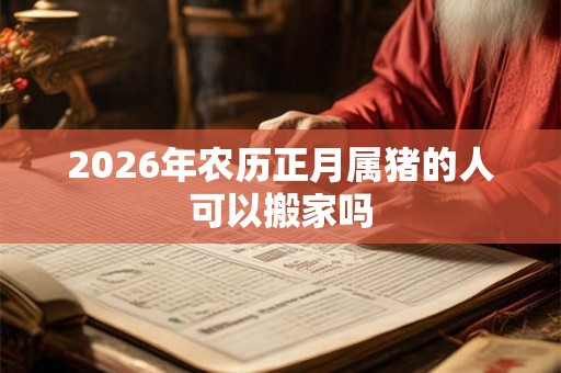 2026年农历正月属猪的人可以搬家吗