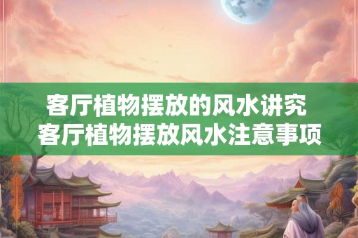 客厅植物摆放的风水讲究 客厅植物摆放风水注意事项