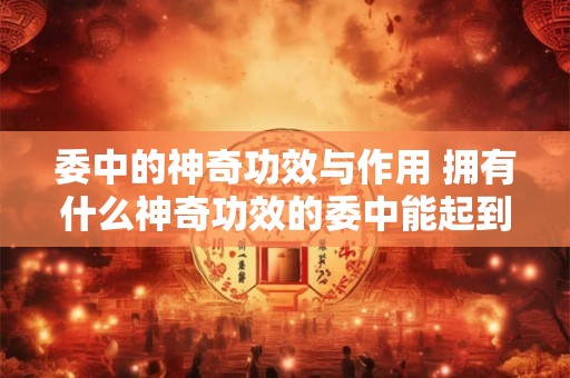 委中的神奇功效与作用 拥有什么神奇功效的委中能起到什么作用