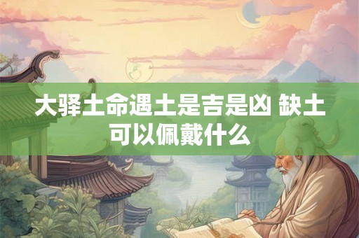 大驿土命遇土是吉是凶 缺土可以佩戴什么