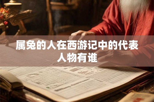 属兔的人在西游记中的代表人物有谁 属兔的人在西游记中的代表人物有谁