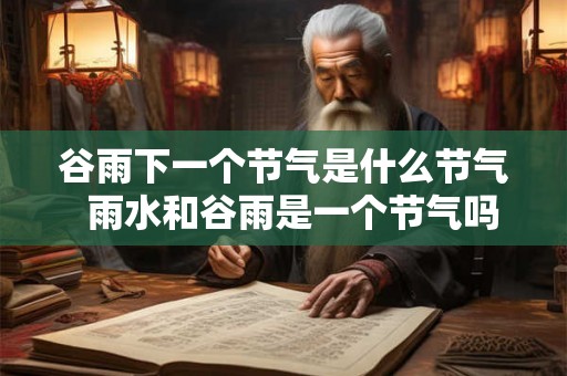 谷雨下一个节气是什么节气  雨水和谷雨是一个节气吗