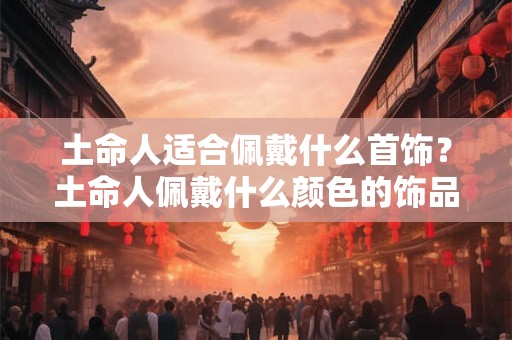 土命人适合佩戴什么首饰？土命人佩戴什么颜色的饰品好？