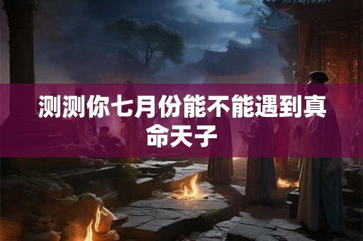 测测你七月份能不能遇到真命天子 测测你七月份能不能遇到真命天子