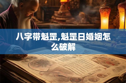 八字带魁罡,魁罡日婚姻怎么破解 八字带魁罡,魁罡日婚姻怎么破解