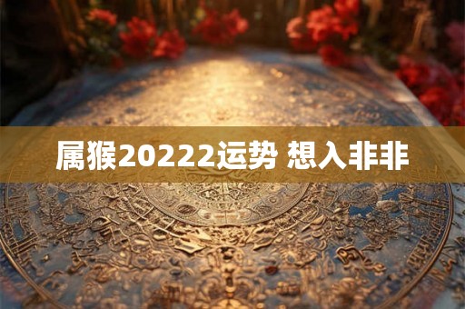 属猴20222运势 想入非非