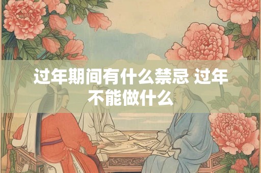 过年期间有什么禁忌 过年不能做什么 过年期间有什么禁忌 过年不能做什么