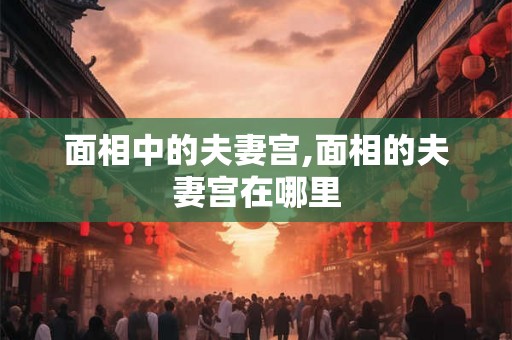 面相中的夫妻宫,面相的夫妻宫在哪里 面相中的夫妻宫,面相的夫妻宫在哪里
