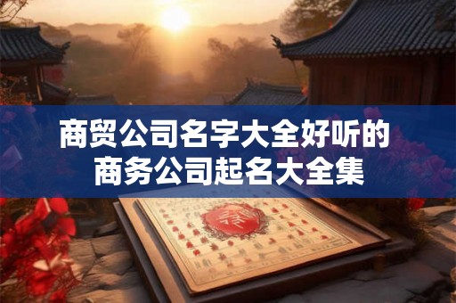 商贸公司名字大全好听的 商务公司起名大全集 商贸公司名字大全好听的 商务公司起名大全集