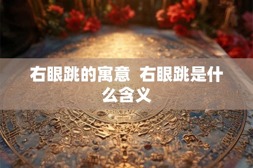 右眼跳的寓意 右眼跳是什么含义 右眼跳的寓意 右眼跳是什么含义