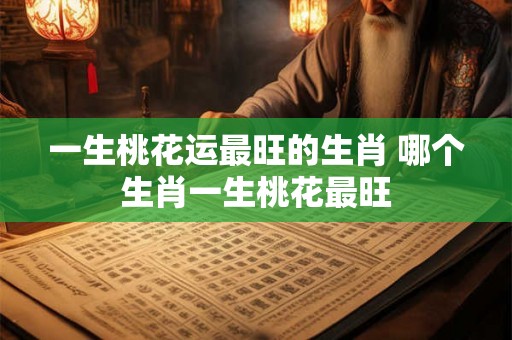 一生桃花运最旺的生肖 哪个生肖一生桃花最旺 一生桃花运最旺的生肖 哪个生肖一生桃花最旺