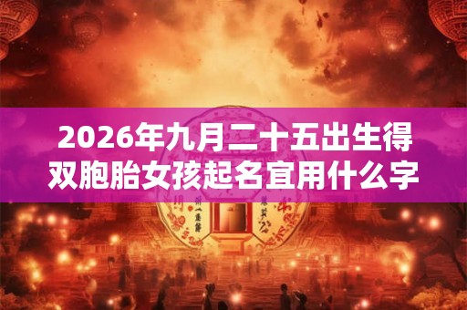 2026年九月二十五出生得双胞胎女孩起名宜用什么字，五行属什么