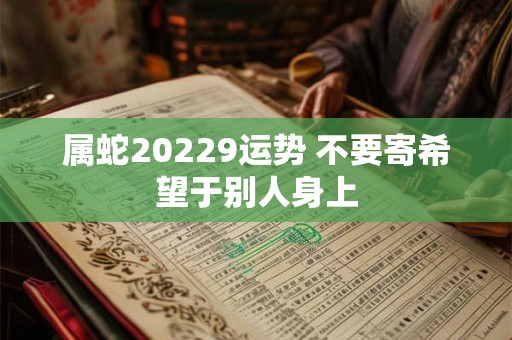 属蛇20229运势 不要寄希望于别人身上