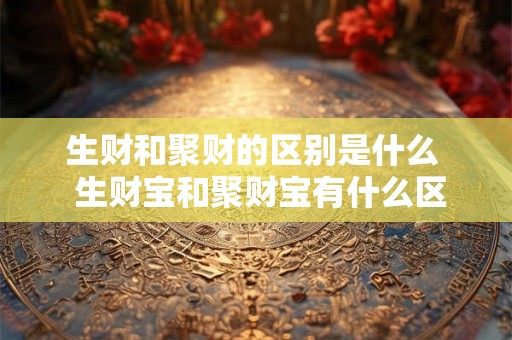生财和聚财的区别是什么  生财宝和聚财宝有什么区别