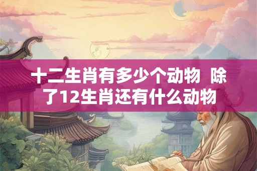 十二生肖有多少个动物  除了12生肖还有什么动物
