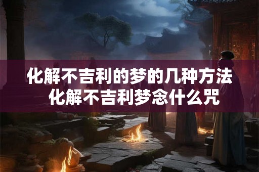 化解不吉利的梦的几种方法  化解不吉利梦念什么咒