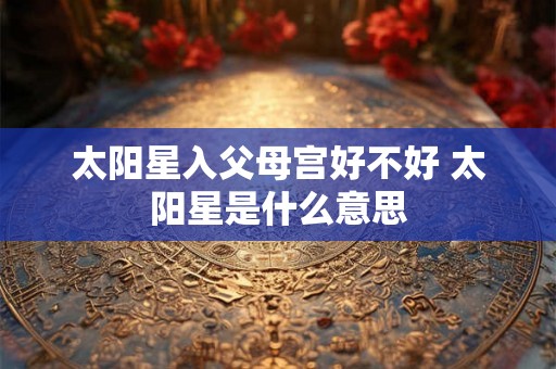 太阳星入父母宫好不好 太阳星是什么意思
