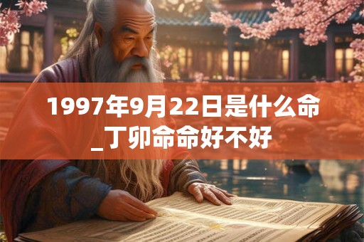 1997年9月22日是什么命_丁卯命命好不好 1997年9月22日是什么命_丁卯命命好不好