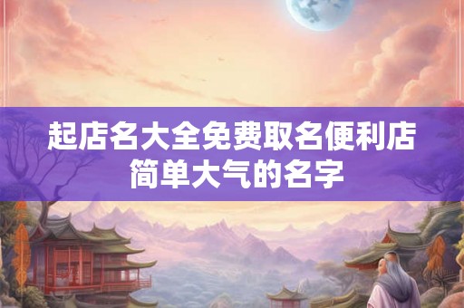 起店名大全免费取名便利店 简单大气的名字