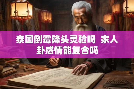泰国倒霉降头灵验吗 家人卦感情能复合吗 泰国倒霉降头灵验吗 家人卦感情能复合吗