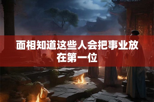 面相知道这些人会把事业放在第一位