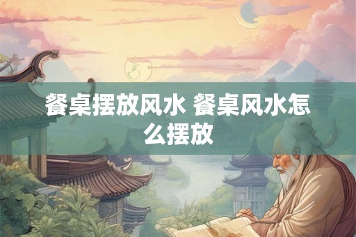 餐桌摆放风水 餐桌风水怎么摆放