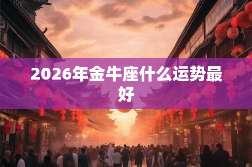 2026年金牛座什么运势最好