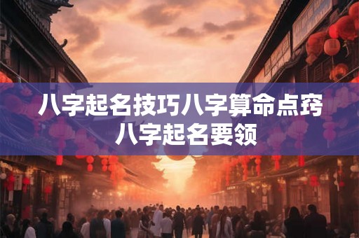 八字起名技巧八字算命点窍  八字起名要领