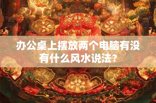 办公桌上摆放两个电脑有没有什么风水说法？