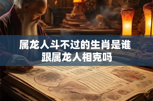属龙人斗不过的生肖是谁 跟属龙人相克吗