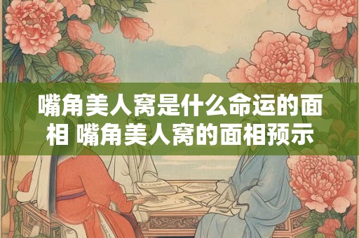 嘴角美人窝是什么命运的面相 嘴角美人窝的面相预示何种命运