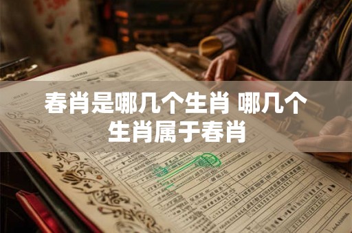 春肖是哪几个生肖 哪几个生肖属于春肖