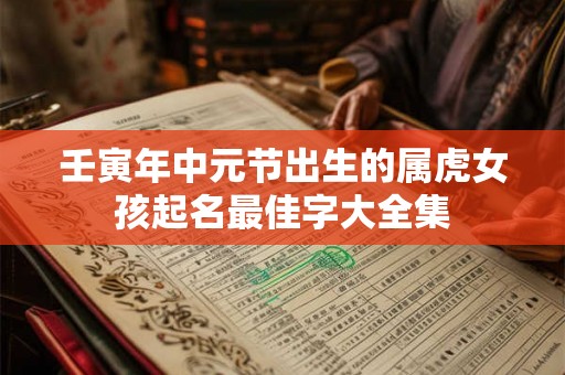 壬寅年中元节出生的属虎女孩起名最佳字大全集 壬寅年中元节出生的属虎女孩起名最佳字大全集