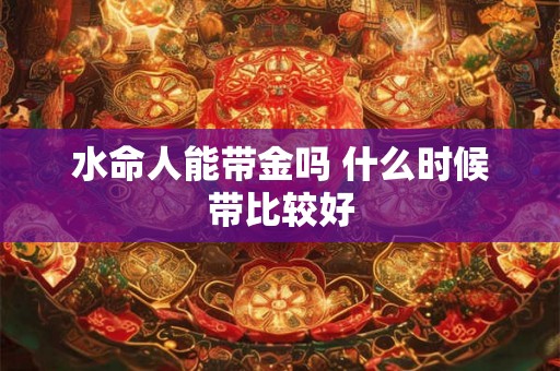 水命人能带金吗 什么时候带比较好