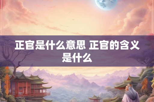 正官是什么意思 正官的含义是什么