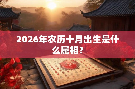 2026年农历十月出生是什么属相？