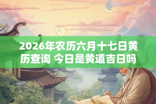 2026年农历六月十七日黄历查询 今日是黄道吉日吗