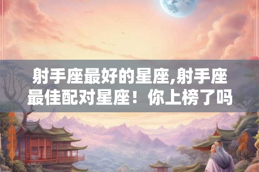 射手座最好的星座,射手座最佳配对星座！你上榜了吗？