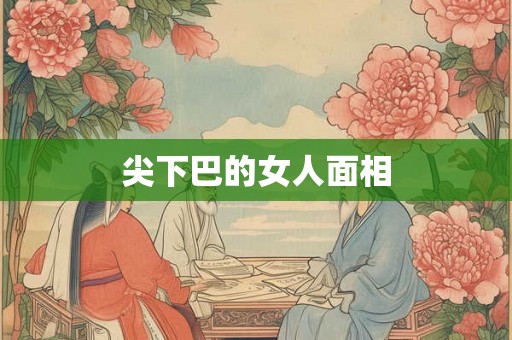 尖下巴的女人面相 尖下巴的女人面相