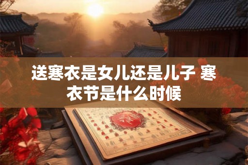 送寒衣是女儿还是儿子 寒衣节是什么时候
