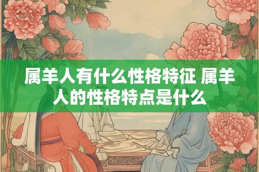 属羊人有什么性格特征 属羊人的性格特点是什么