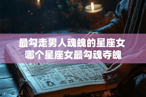最勾走男人魂魄的星座女 哪个星座女最勾魂夺魄