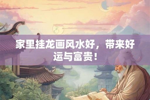 家里挂龙画风水好,带来好运与富贵! 家里挂龙画风水好,带来好运与富贵!