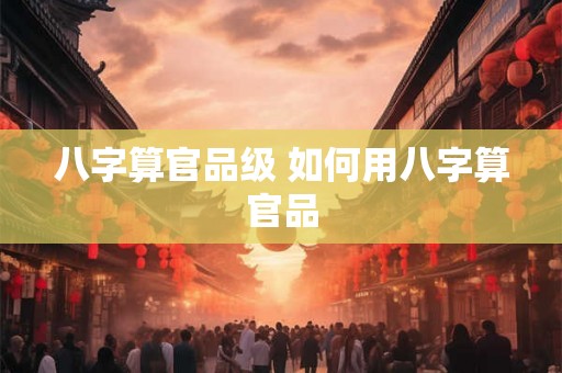 八字算官品级 如何用八字算官品