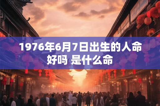1976年6月7日出生的人命好吗 是什么命